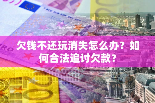 北京欠钱不还玩消失怎么办？如何合法追讨欠款？