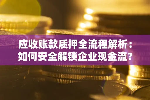北京应收账款质押全流程解析：如何安全解锁企业现金流？