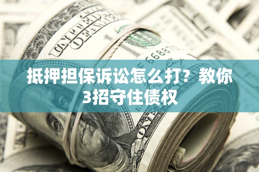北京抵押担保诉讼怎么打？教你3招守住债权