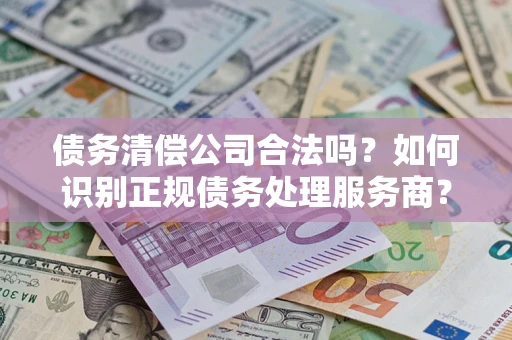 北京债务清偿公司合法吗？如何识别正规债务处理服务商？