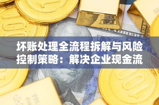 北京坏账处理全流程拆解与风险控制策略：解决企业现金流顽疾的实战指南