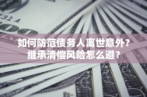 北京如何防范债务人离世意外？继承清偿风险怎么避？