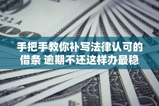 北京手把手教你补写法律认可的借条 逾期不还这样办最稳妥