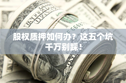 北京股权质押如何办？这五个坑千万别踩！