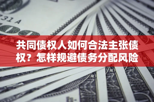 北京共同债权人如何合法主张债权？怎样规避债务分配风险？