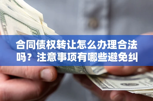 北京合同债权转让怎么办理合法吗？注意事项有哪些避免纠纷？