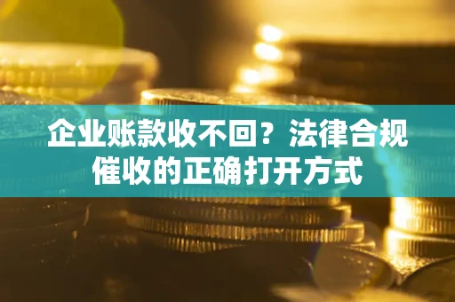 北京企业账款收不回？法律合规催收的正确打开方式