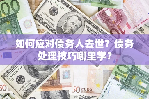 北京如何应对债务人去世？债务处理技巧哪里学？