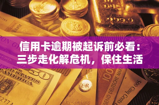 北京信用卡逾期被起诉前必看：三步走化解危机，保住生活尊严