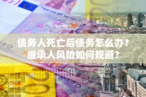 北京债务人死亡后债务怎么办？继承人风险如何规避？