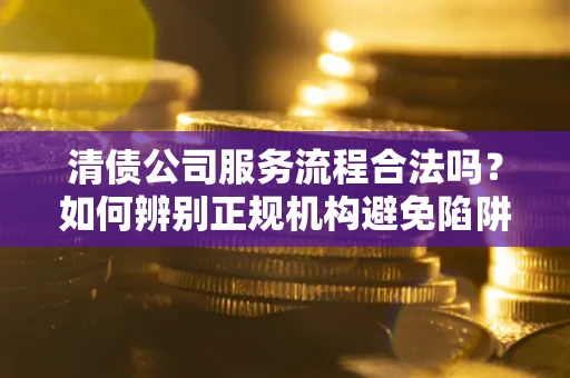 北京清债公司服务流程合法吗？如何辨别正规机构避免陷阱？