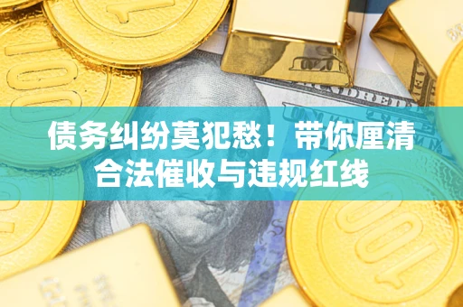 北京债务纠纷莫犯愁！带你厘清合法催收与违规红线