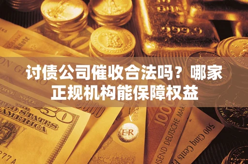 北京讨债公司催收合法吗？哪家正规机构能保障权益