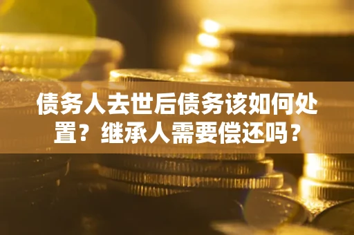 北京债务人去世后债务该如何处置？继承人需要偿还吗？