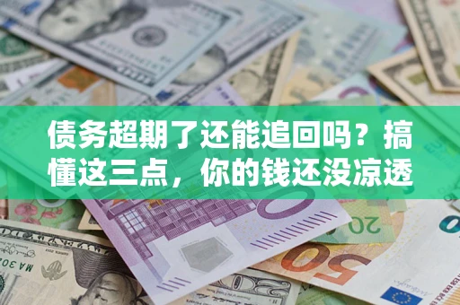 北京债务超期了还能追回吗？搞懂这三点，你的钱还没凉透