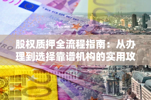 北京股权质押全流程指南：从办理到选择靠谱机构的实用攻略