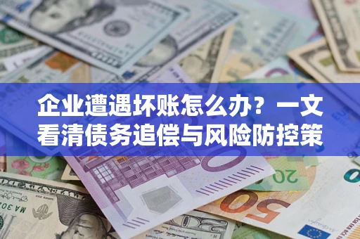 北京企业遭遇坏账怎么办？一文看清债务追偿与风险防控策略