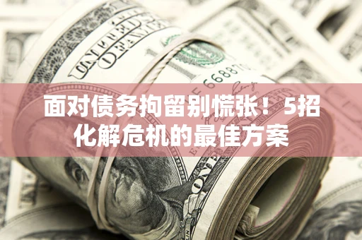 北京面对债务拘留别慌张！5招化解危机的最佳方案