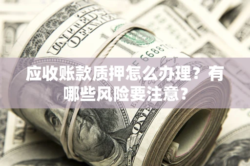 北京应收账款质押怎么办理？有哪些风险要注意？