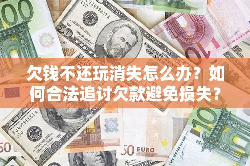 北京欠钱不还玩消失怎么办?如何合法追讨欠款避免损失? 北京欠钱不还玩消失怎么办?如何合法追讨欠款避免损失?