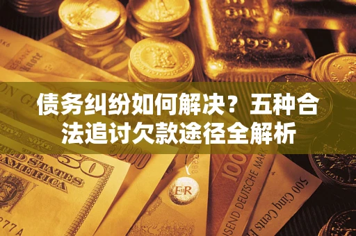 北京债务纠纷如何解决？五种合法追讨欠款途径全解析
