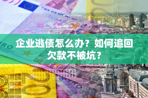 北京企业逃债怎么办？如何追回欠款不被坑？