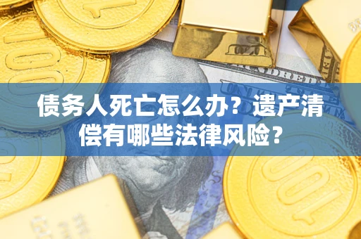 北京债务人死亡怎么办？遗产清偿有哪些法律风险？