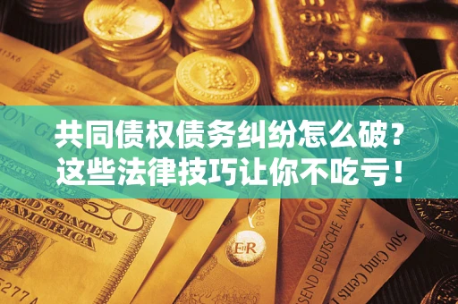 北京共同债权债务纠纷怎么破？这些法律技巧让你不吃亏！