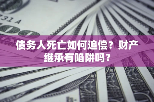 北京债务人死亡如何追偿？财产继承有陷阱吗？