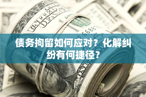 北京债务拘留如何应对？化解纠纷有何捷径？