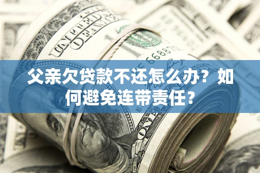 北京父亲欠贷款不还怎么办？如何避免连带责任？