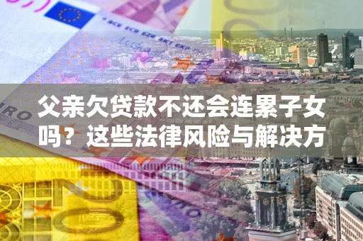 北京父亲欠贷款不还会连累子女吗？这些法律风险与解决方法要早知道！