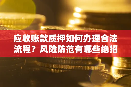 北京应收账款质押如何办理合法流程？风险防范有哪些绝招？