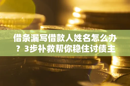 北京借条漏写借款人姓名怎么办？3步补救帮你稳住讨债主动权