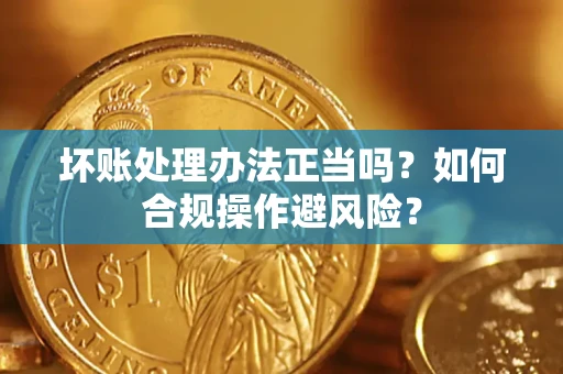 北京坏账处理办法正当吗？如何合规操作避风险？