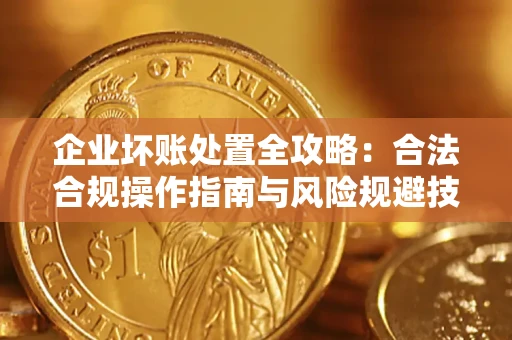 北京企业坏账处置全攻略：合法合规操作指南与风险规避技巧解析