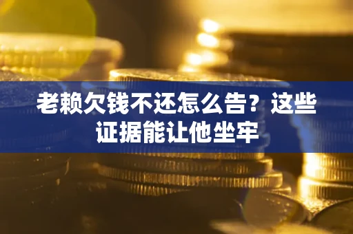 北京老赖欠钱不还怎么告？这些证据能让他坐牢
