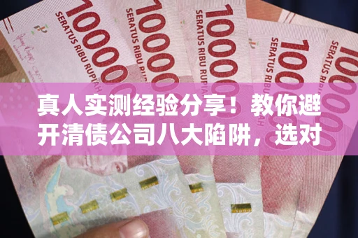 北京真人实测经验分享！教你避开清债公司八大陷阱，选对机构少走十年弯路