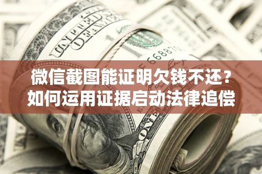 北京微信截图能证明欠钱不还？如何运用证据启动法律追偿程序？
