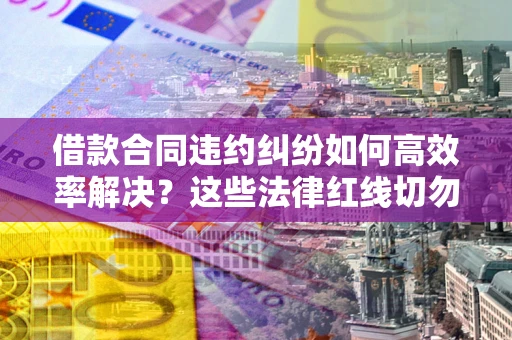 北京借款合同违约纠纷如何高效率解决？这些法律红线切勿触碰