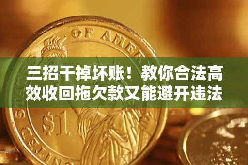 北京三招干掉坏账！教你合法高效收回拖欠款又能避开违法雷区
