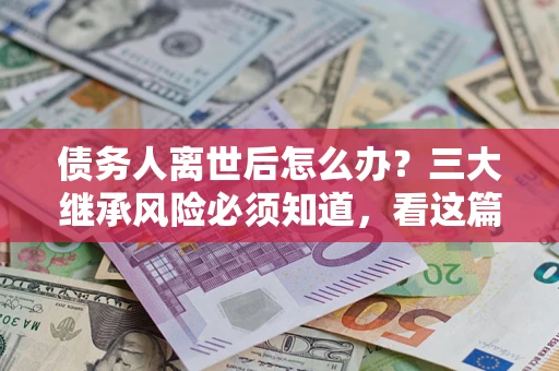 北京债务人离世后怎么办？三大继承风险必须知道，看这篇就够了