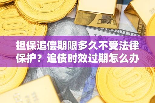 北京担保追偿期限多久不受法律保护？追债时效过期怎么办？
