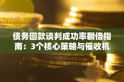 北京债务回款谈判成功率翻倍指南：3个核心策略与催收机构避坑法则
