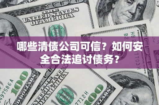 北京哪些清债公司可信？如何安全合法追讨债务？