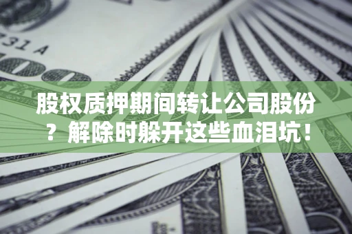 北京股权质押期间转让公司股份？解除时躲开这些血泪坑！