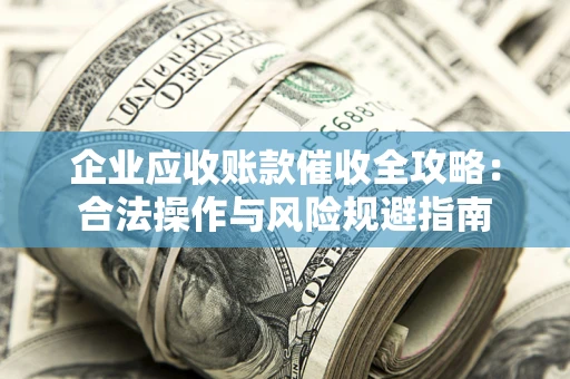 北京企业应收账款催收全攻略：合法操作与风险规避指南