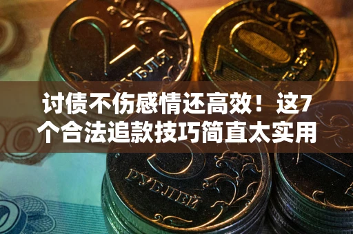 北京讨债不伤感情还高效！这7个合法追款技巧简直太实用