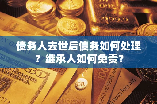 北京债务人去世后债务如何处理？继承人如何免责？