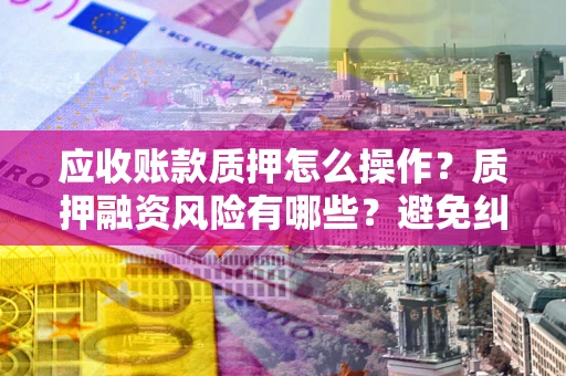 北京应收账款质押怎么操作？质押融资风险有哪些？避免纠纷高效融资技巧